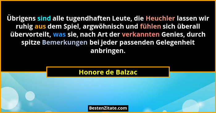 Übrigens sind alle tugendhaften Leute, die Heuchler lassen wir ruhig aus dem Spiel, argwöhnisch und fühlen sich überall übervorteil... - Honore de Balzac