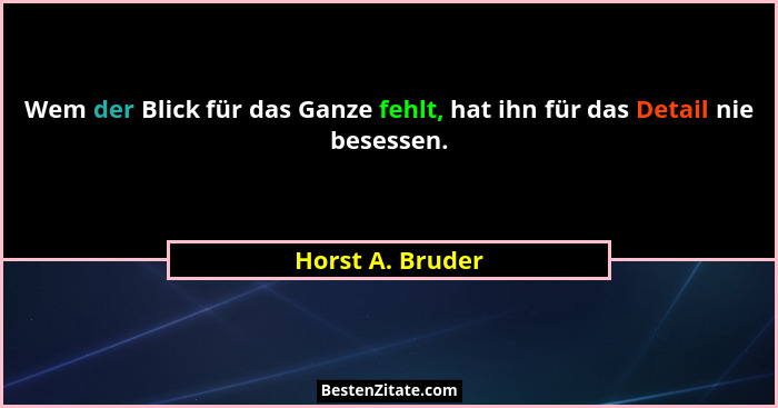 Wem der Blick für das Ganze fehlt, hat ihn für das Detail nie besessen.... - Horst A. Bruder