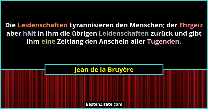 Die Leidenschaften tyrannisieren den Menschen; der Ehrgeiz aber hält in ihm die übrigen Leidenschaften zurück und gibt ihm eine Z... - Jean de la Bruyère