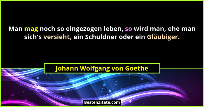 Man mag noch so eingezogen leben, so wird man, ehe man sich's versieht, ein Schuldner oder ein Gläubiger.... - Johann Wolfgang von Goethe
