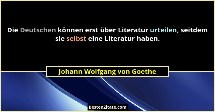 Die Deutschen können erst über Literatur urteilen, seitdem sie selbst eine Literatur haben.... - Johann Wolfgang von Goethe