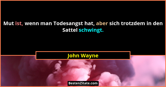 Mut ist, wenn man Todesangst hat, aber sich trotzdem in den Sattel schwingt.... - John Wayne