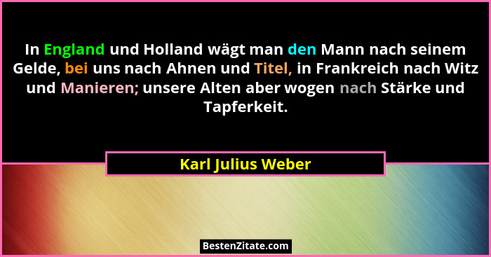 In England und Holland wägt man den Mann nach seinem Gelde, bei uns nach Ahnen und Titel, in Frankreich nach Witz und Manieren; un... - Karl Julius Weber