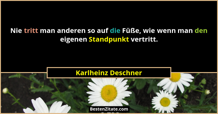 Nie tritt man anderen so auf die Füße, wie wenn man den eigenen Standpunkt vertritt.... - Karlheinz Deschner