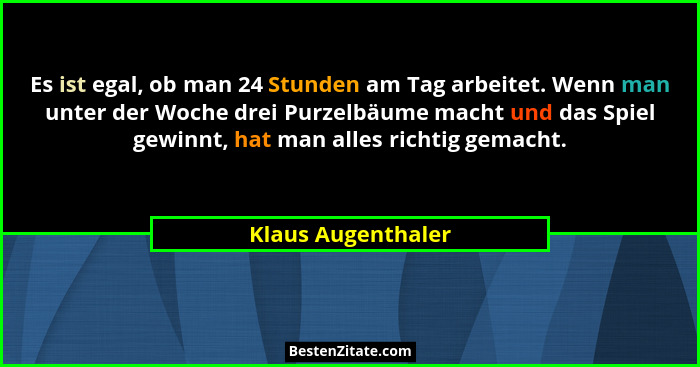 Es ist egal, ob man 24 Stunden am Tag arbeitet. Wenn man unter der Woche drei Purzelbäume macht und das Spiel gewinnt, hat man all... - Klaus Augenthaler