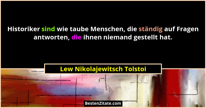 Historiker sind wie taube Menschen, die ständig auf Fragen antworten, die ihnen niemand gestellt hat.... - Lew Nikolajewitsch Tolstoi