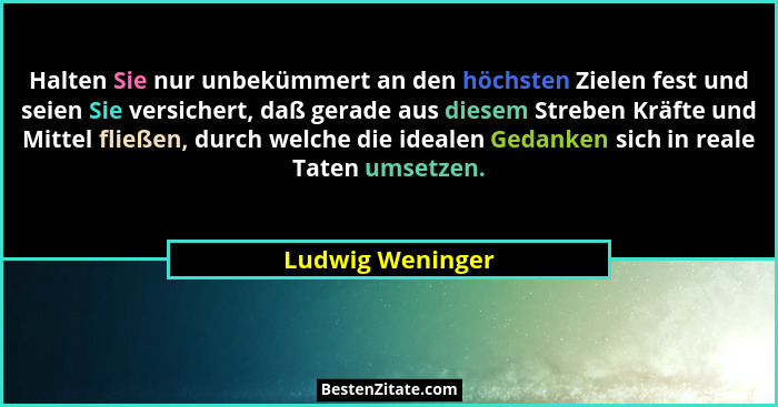 Halten Sie nur unbekümmert an den höchsten Zielen fest und seien Sie versichert, daß gerade aus diesem Streben Kräfte und Mittel fli... - Ludwig Weninger