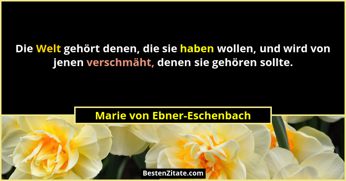 Die Welt gehört denen, die sie haben wollen, und wird von jenen verschmäht, denen sie gehören sollte.... - Marie von Ebner-Eschenbach