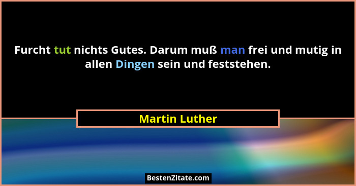 Furcht tut nichts Gutes. Darum muß man frei und mutig in allen Dingen sein und feststehen.... - Martin Luther