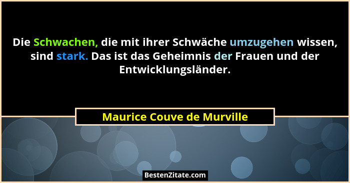 Die Schwachen, die mit ihrer Schwäche umzugehen wissen, sind stark. Das ist das Geheimnis der Frauen und der Entwicklungsl... - Maurice Couve de Murville