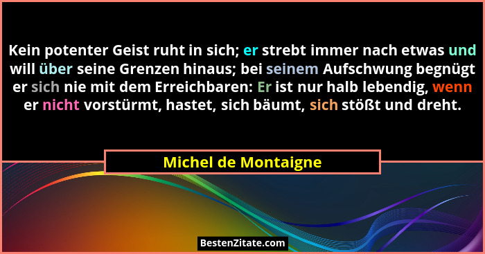 Kein potenter Geist ruht in sich; er strebt immer nach etwas und will über seine Grenzen hinaus; bei seinem Aufschwung begnügt e... - Michel de Montaigne