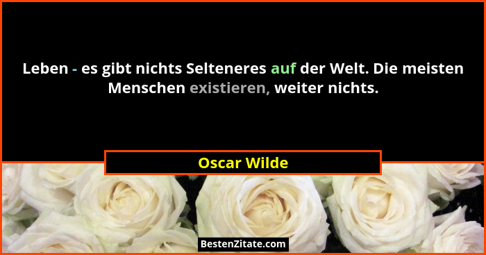 Leben - es gibt nichts Selteneres auf der Welt. Die meisten Menschen existieren, weiter nichts.... - Oscar Wilde