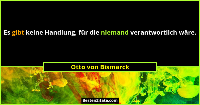 Es gibt keine Handlung, für die niemand verantwortlich wäre.... - Otto von Bismarck