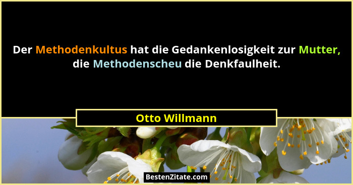 Der Methodenkultus hat die Gedankenlosigkeit zur Mutter, die Methodenscheu die Denkfaulheit.... - Otto Willmann