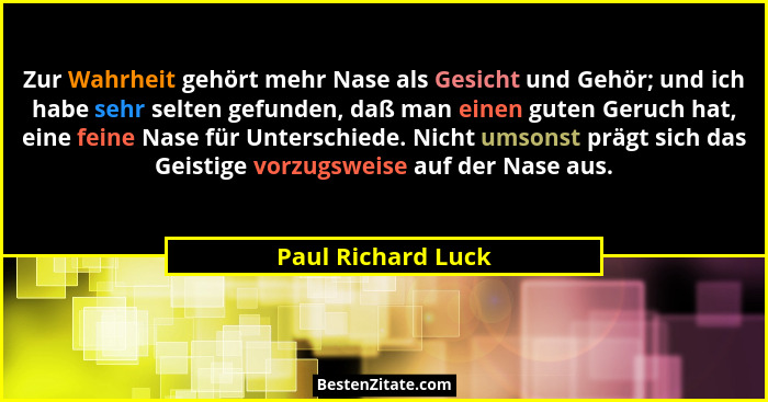 Zur Wahrheit gehört mehr Nase als Gesicht und Gehör; und ich habe sehr selten gefunden, daß man einen guten Geruch hat, eine feine... - Paul Richard Luck