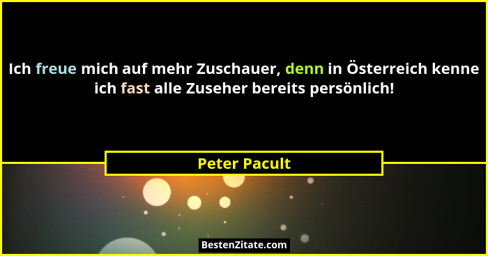 Ich freue mich auf mehr Zuschauer, denn in Österreich kenne ich fast alle Zuseher bereits persönlich!... - Peter Pacult