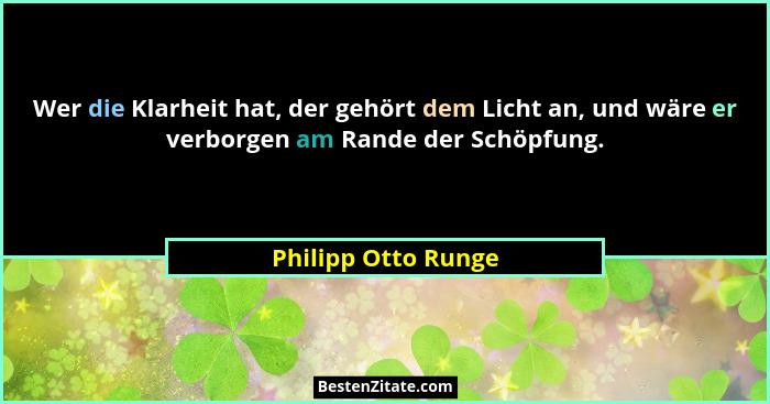 Wer die Klarheit hat, der gehört dem Licht an, und wäre er verborgen am Rande der Schöpfung.... - Philipp Otto Runge