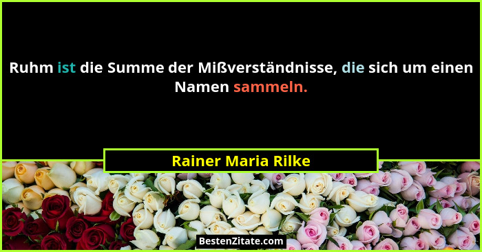 Ruhm ist die Summe der Mißverständnisse, die sich um einen Namen sammeln.... - Rainer Maria Rilke