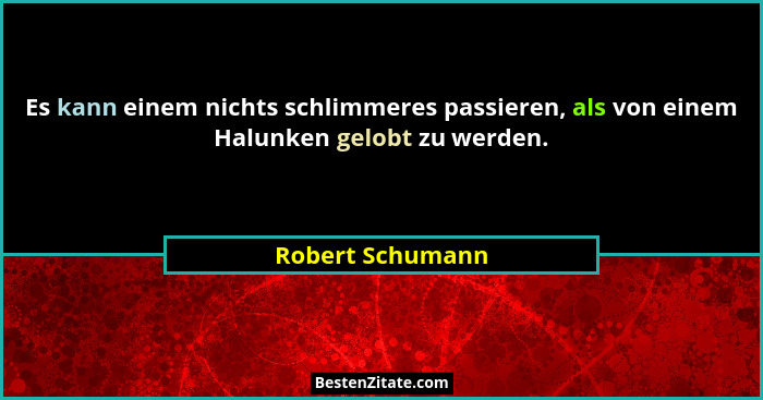 Es kann einem nichts schlimmeres passieren, als von einem Halunken gelobt zu werden.... - Robert Schumann
