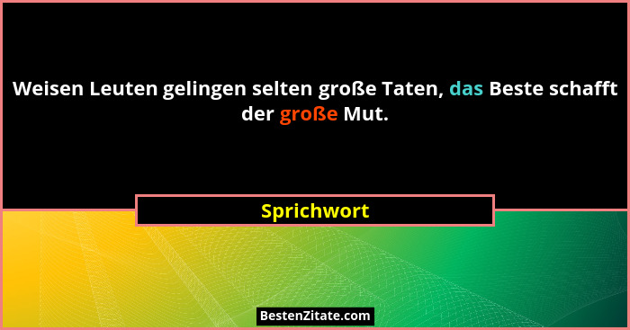 Weisen Leuten gelingen selten große Taten, das Beste schafft der große Mut.... - Sprichwort