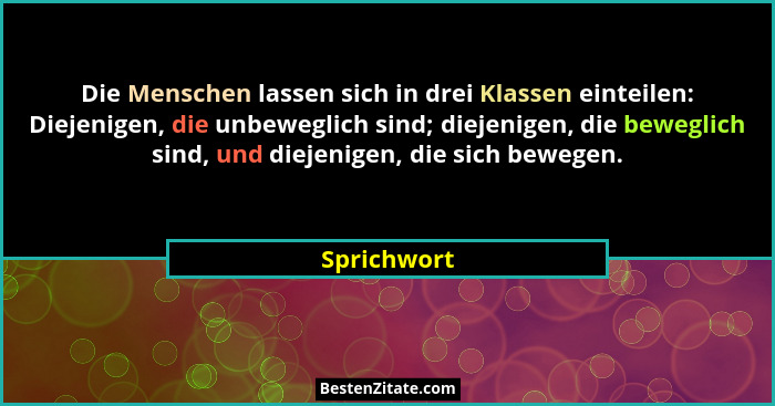 Die Menschen lassen sich in drei Klassen einteilen: Diejenigen, die unbeweglich sind; diejenigen, die beweglich sind, und diejenigen, die... - Sprichwort