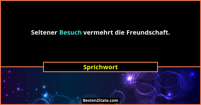 Seltener Besuch vermehrt die Freundschaft.... - Sprichwort