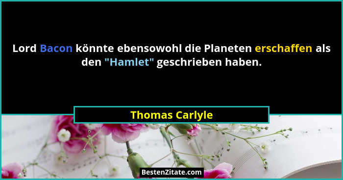 Lord Bacon könnte ebensowohl die Planeten erschaffen als den "Hamlet" geschrieben haben.... - Thomas Carlyle