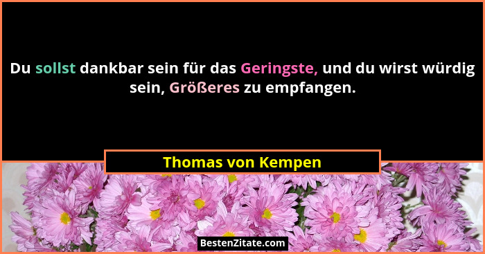 Du sollst dankbar sein für das Geringste, und du wirst würdig sein, Größeres zu empfangen.... - Thomas von Kempen