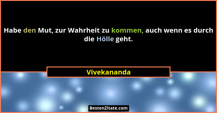 Habe den Mut, zur Wahrheit zu kommen, auch wenn es durch die Hölle geht.... - Vivekananda