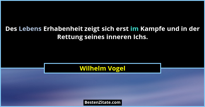 Des Lebens Erhabenheit zeigt sich erst im Kampfe und in der Rettung seines inneren Ichs.... - Wilhelm Vogel