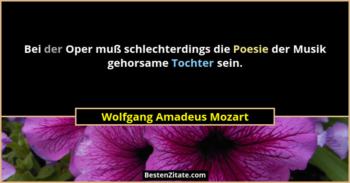 Bei der Oper muß schlechterdings die Poesie der Musik gehorsame Tochter sein.... - Wolfgang Amadeus Mozart