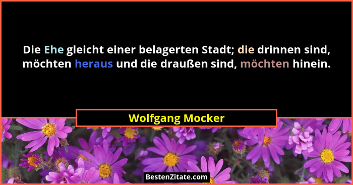 Die Ehe gleicht einer belagerten Stadt; die drinnen sind, möchten heraus und die draußen sind, möchten hinein.... - Wolfgang Mocker