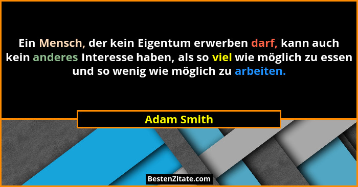 Ein Mensch, der kein Eigentum erwerben darf, kann auch kein anderes Interesse haben, als so viel wie möglich zu essen und so wenig wie mö... - Adam Smith