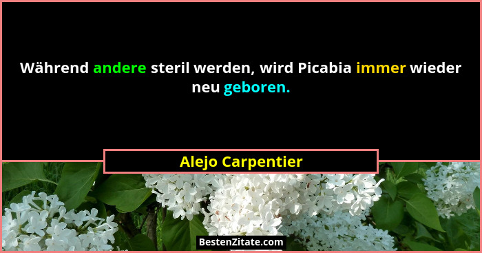 Während andere steril werden, wird Picabia immer wieder neu geboren.... - Alejo Carpentier
