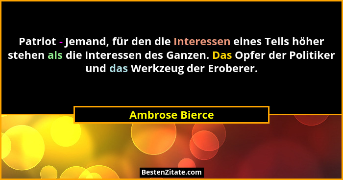 Patriot - Jemand, für den die Interessen eines Teils höher stehen als die Interessen des Ganzen. Das Opfer der Politiker und das Werk... - Ambrose Bierce