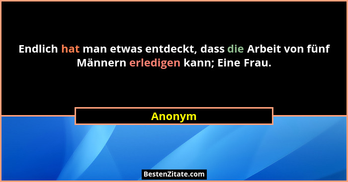 Endlich hat man etwas entdeckt, dass die Arbeit von fünf Männern erledigen kann; Eine Frau.... - Anonym
