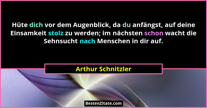 Hüte dich vor dem Augenblick, da du anfängst, auf deine Einsamkeit stolz zu werden; im nächsten schon wacht die Sehnsucht nach Men... - Arthur Schnitzler