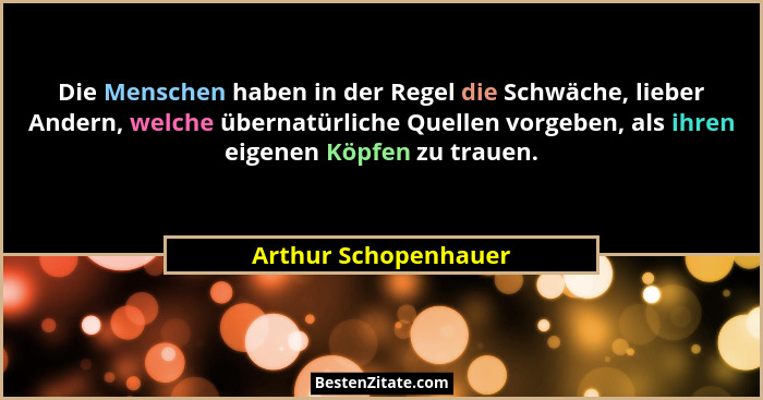 Die Menschen haben in der Regel die Schwäche, lieber Andern, welche übernatürliche Quellen vorgeben, als ihren eigenen Köpfen zu... - Arthur Schopenhauer