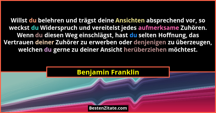 Willst du belehren und trägst deine Ansichten absprechend vor, so weckst du Widerspruch und vereitelst jedes aufmerksame Zuhören.... - Benjamin Franklin