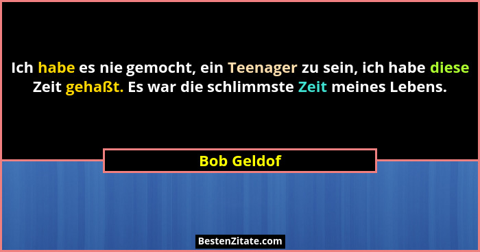Ich habe es nie gemocht, ein Teenager zu sein, ich habe diese Zeit gehaßt. Es war die schlimmste Zeit meines Lebens.... - Bob Geldof