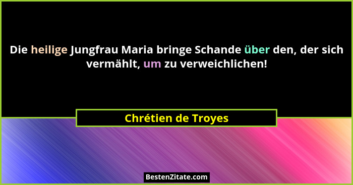 Die heilige Jungfrau Maria bringe Schande über den, der sich vermählt, um zu verweichlichen!... - Chrétien de Troyes