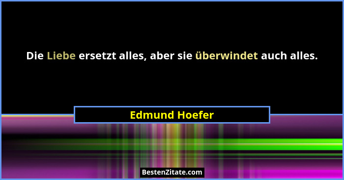 Die Liebe ersetzt alles, aber sie überwindet auch alles.... - Edmund Hoefer