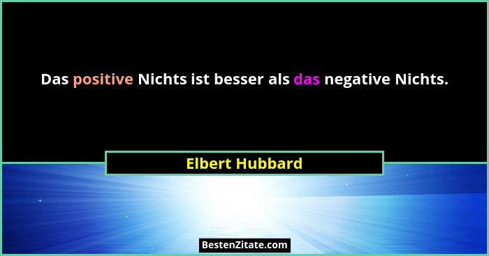 Das positive Nichts ist besser als das negative Nichts.... - Elbert Hubbard