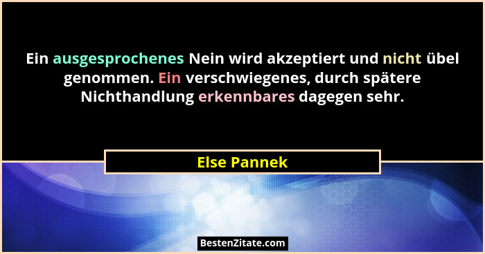 Ein ausgesprochenes Nein wird akzeptiert und nicht übel genommen. Ein verschwiegenes, durch spätere Nichthandlung erkennbares dagegen se... - Else Pannek