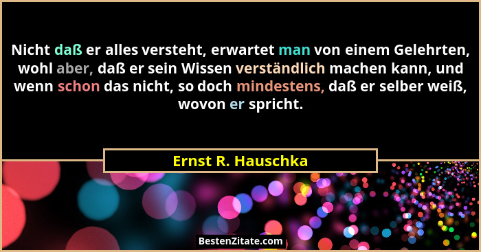 Nicht daß er alles versteht, erwartet man von einem Gelehrten, wohl aber, daß er sein Wissen verständlich machen kann, und wenn sc... - Ernst R. Hauschka