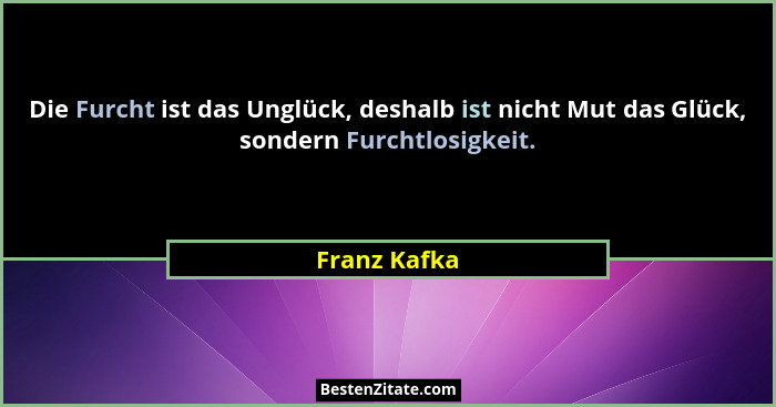 Die Furcht ist das Unglück, deshalb ist nicht Mut das Glück, sondern Furchtlosigkeit.... - Franz Kafka