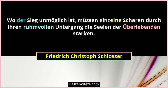 Wo der Sieg unmöglich ist, müssen einzelne Scharen durch ihren ruhmvollen Untergang die Seelen der Überlebenden stärke... - Friedrich Christoph Schlosser