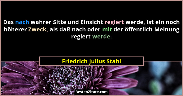 Das nach wahrer Sitte und Einsicht regiert werde, ist ein noch höherer Zweck, als daß nach oder mit der öffentlich Meinung re... - Friedrich Julius Stahl