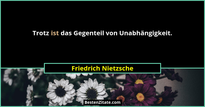 Trotz ist das Gegenteil von Unabhängigkeit.... - Friedrich Nietzsche