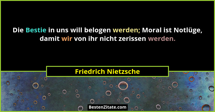Die Bestie in uns will belogen werden; Moral ist Notlüge, damit wir von ihr nicht zerissen werden.... - Friedrich Nietzsche